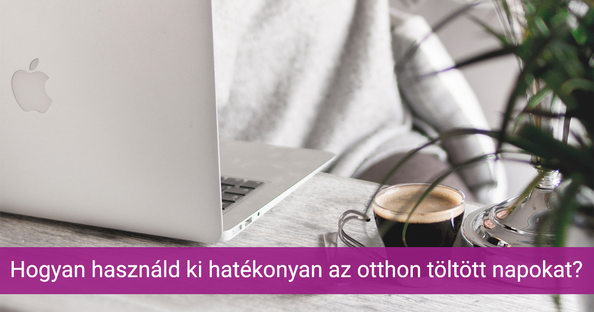 Hogyan használd ki hatékonyan az otthon töltött napokat?